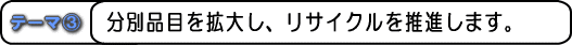 テーマ3 分別品目を拡大し、リサイクルを推進します。