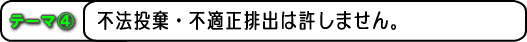 テーマ4 不法投棄・不適正排出は許しません。